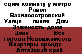 сдам комнату у метро › Район ­ Василеостровский › Улица ­ 11линия › Дом ­ 62 › Этажность дома ­ 6 › Цена ­ 12 000 - Все города Недвижимость » Квартиры аренда   . Алтайский край,Новоалтайск г.